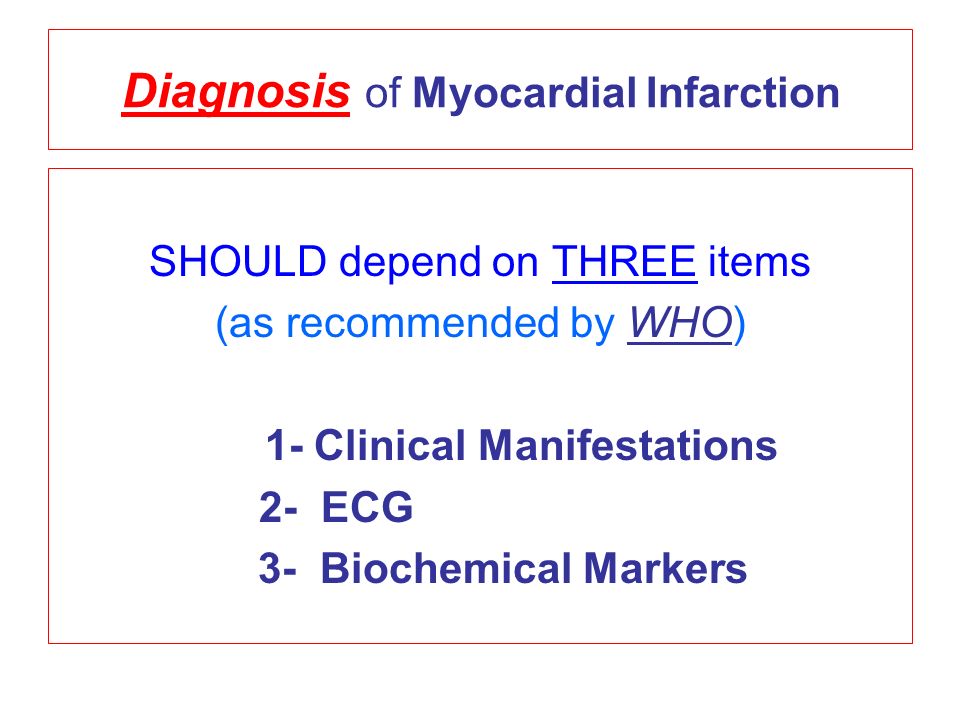 Diagnosis of Myocardial Infarction SHOULD depend on THREE items (as recommended by WHO) 1- Clinical Manifestations 2- ECG 3- Biochemical Markers